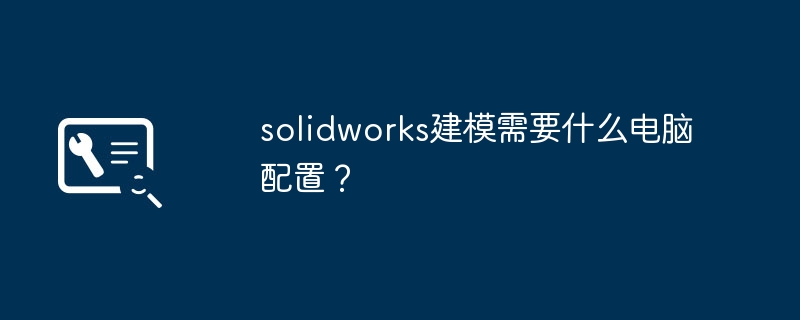 solidworks建模需要什么电脑配置?