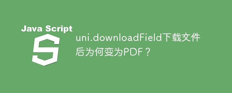 uni.downloadField下载文件后为何变为PDF?