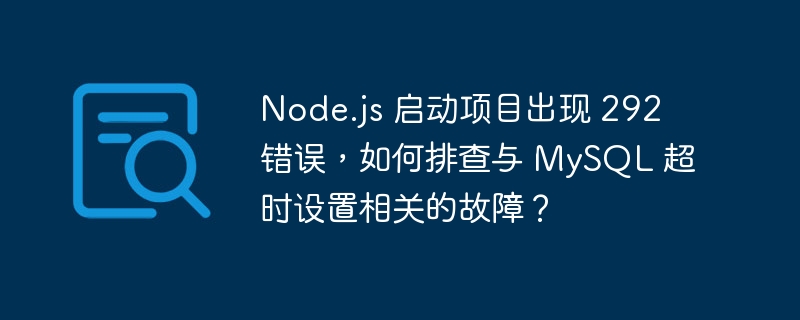 Node.js 启动项目出现 292 错误,如何排查与 MySQL 超时设置相关的故障?