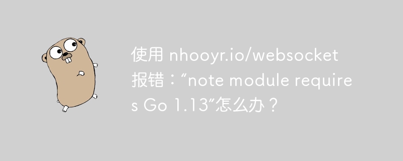 使用 nhooyr.io/websocket 报错:“note module requires Go 1.13”怎么办?