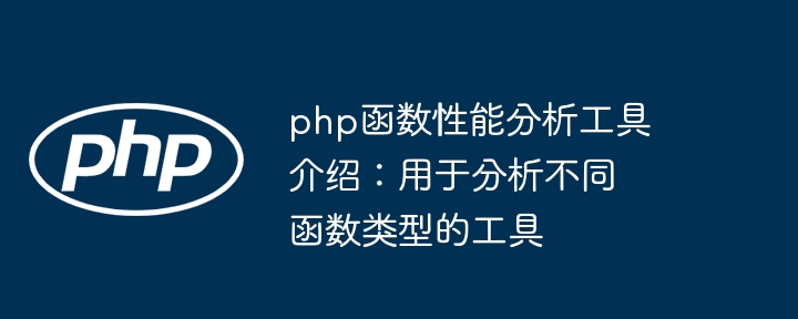 php函数性能分析工具介绍:用于分析不同函数类型的工具