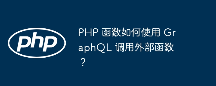 PHP 函数如何使用 GraphQL 调用外部函数?
