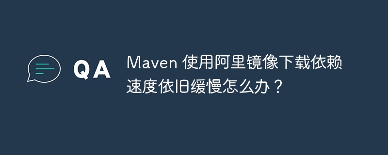 Maven 使用阿里镜像下载依赖速度依旧缓慢怎么办?