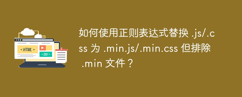 如何使用正则表达式替换 .js/.css 为 .min.js/.min.css 但排除 .min 文件？ 
