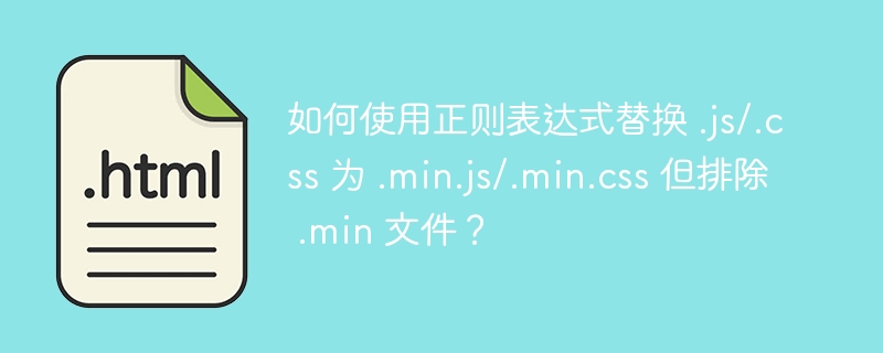 如何使用正则表达式替换 .js/.css 为 .min.js/.min.css 但排除 .min 文件?