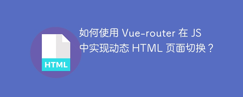 如何使用 Vue-router 在 JS 中实现动态 HTML 页面切换?