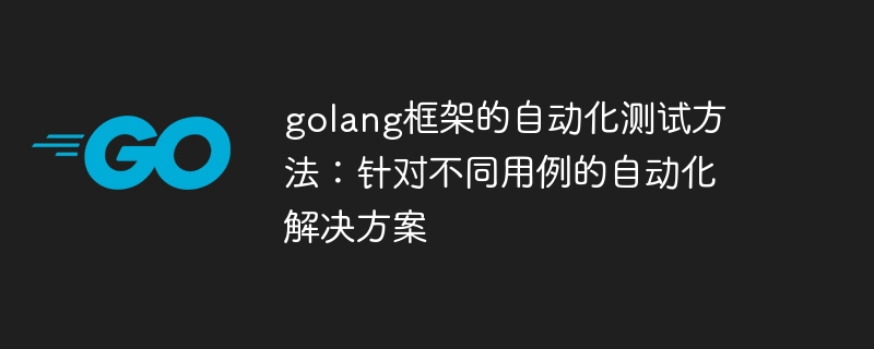 golang框架的自动化测试方法:针对不同用例的自动化解决方案
