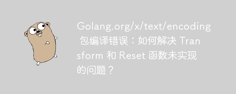 Golang.org/x/text/encoding 包编译错误:如何解决 Transform 和 Reset 函数未实现的问题?