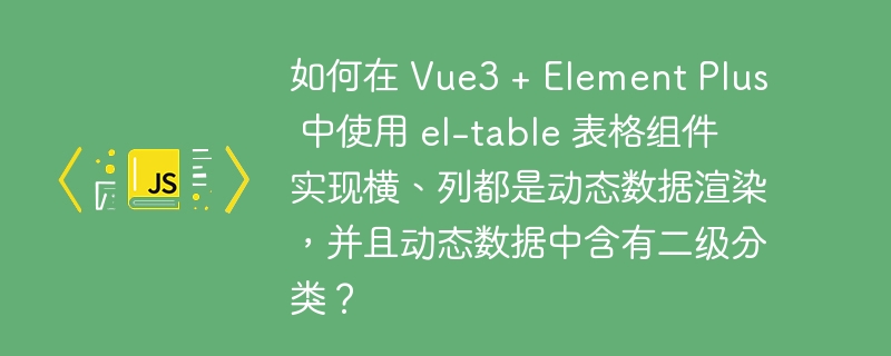 如何在 Vue3 + Element Plus 中使用 el-table 表格组件实现横、列都是动态数据渲染,并且动态数据中含有二级分类?