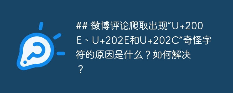 ## 微博评论爬取出现“U+200E、U+202E和U+202C”奇怪字符的原因是什么?如何解决?
