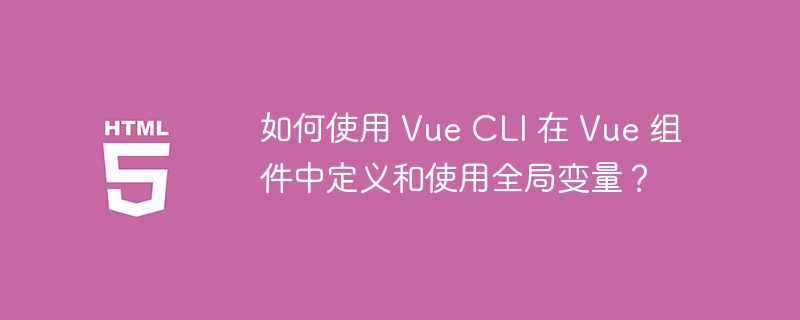 如何使用 Vue CLI 在 Vue 组件中定义和使用全局变量?