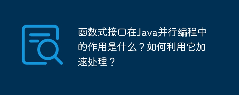 函数式接口在Java并行编程中的作用是什么?如何利用它加速处理?