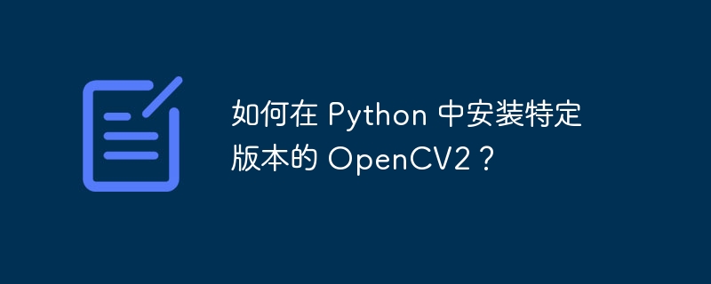 如何在 Python 中安装特定版本的 OpenCV2?