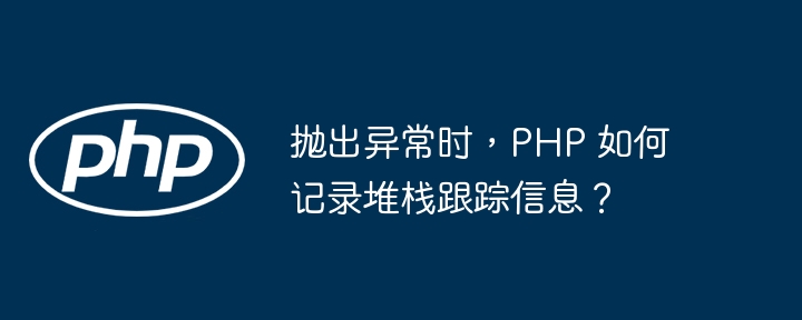 抛出异常时,PHP 如何记录堆栈跟踪信息?
