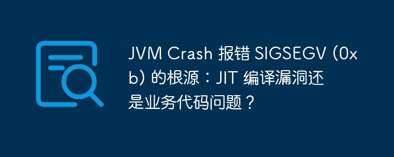 JVM Crash 报错 SIGSEGV (0xb) 的根源:JIT 编译漏洞还是业务代码问题?