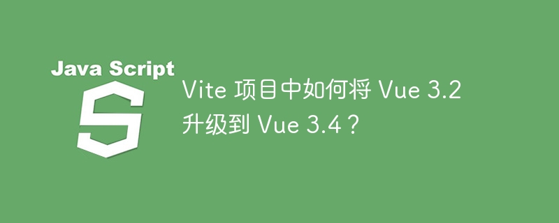 Vite 项目中如何将 Vue 3.2 升级到 Vue 3.4?
