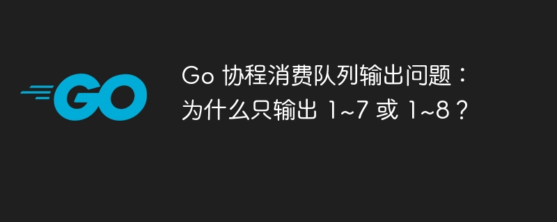Go 协程消费队列输出问题:为什么只输出 1~7 或 1~8?