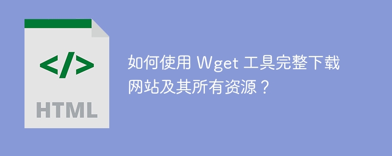 如何使用 Wget 工具完整下载网站及其所有资源?