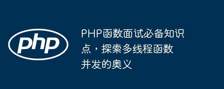 PHP函数面试必备知识点,探索多线程函数并发的奥义