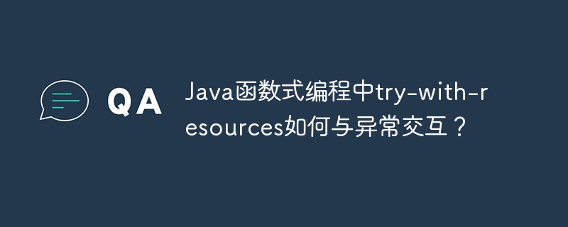 Java函数式编程中try-with-resources如何与异常交互?
