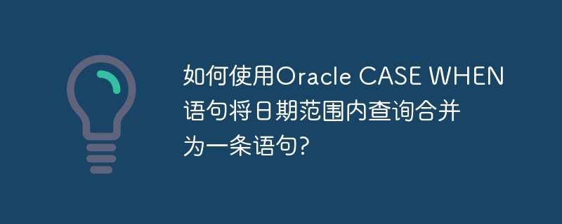 如何使用Oracle CASE WHEN语句将日期范围内查询合并为一条语句?