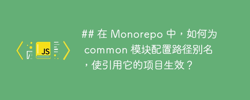 ## 在 Monorepo 中,如何为 common 模块配置路径别名,使引用它的项目生效?