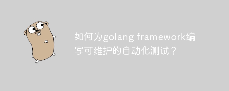 如何为golang framework编写可维护的自动化测试?