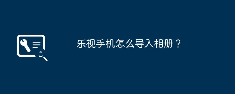 乐视手机怎么导入相册?