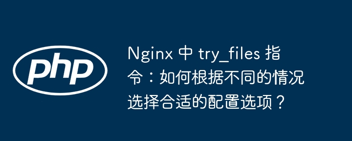Nginx 中 try_files 指令:如何根据不同的情况选择合适的配置选项?