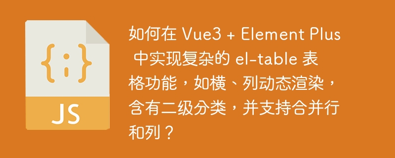 如何在 Vue3 + Element Plus 中实现复杂的 el-table 表格功能,如横、列动态渲染,含有二级分类,并支持合并行和列?