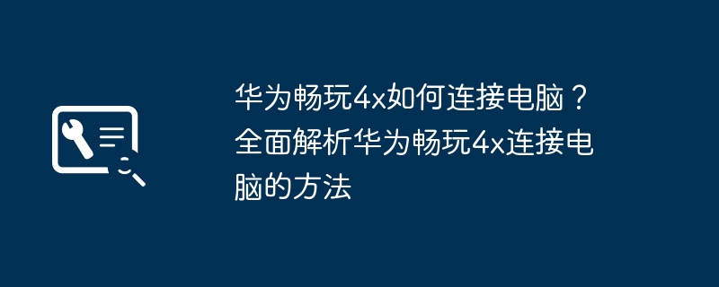 华为畅玩4x如何连接电脑?全面解析华为畅玩4x连接电脑的方法