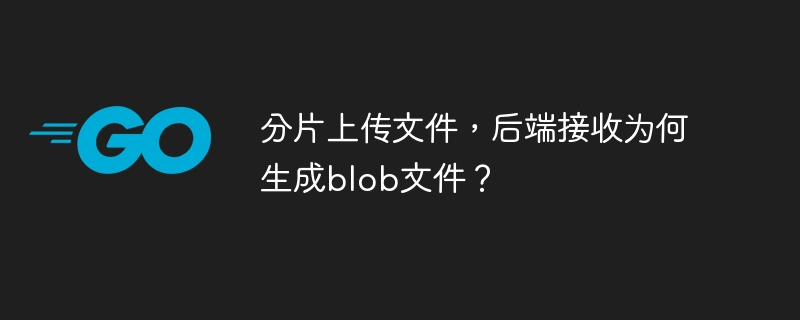 分片上传文件,后端接收为何生成blob文件?