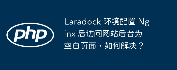 Laradock 环境配置 Nginx 后访问网站后台为空白页面,如何解决?