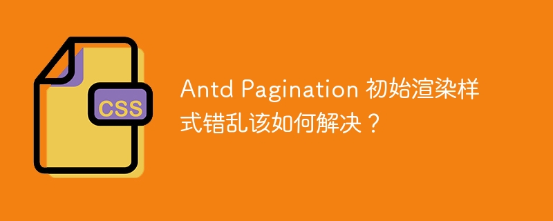 Antd Pagination 初始渲染样式错乱该如何解决?