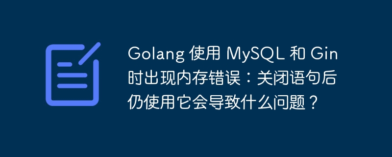 Golang 使用 MySQL 和 Gin 时出现内存错误:关闭语句后仍使用它会导致什么问题?