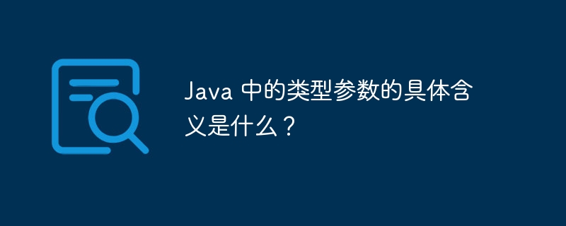 Java 中的类型参数的具体含义是什么?