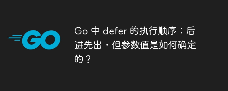 Go 中 defer 的执行顺序:后进先出,但参数值是如何确定的?