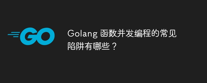 Golang 函数并发编程的常见陷阱有哪些?