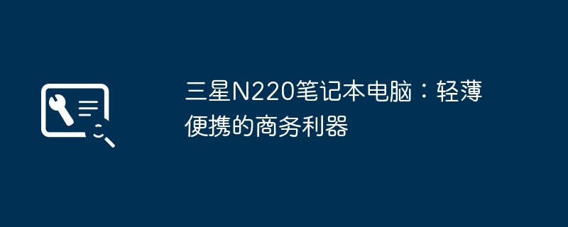 三星N220笔记本电脑:轻薄便携的商务利器