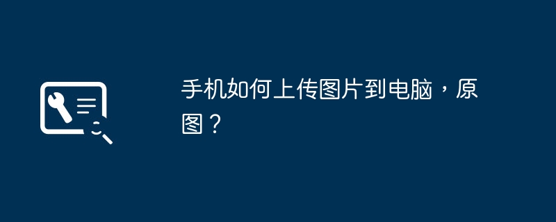 手机如何上传图片到电脑,原图?