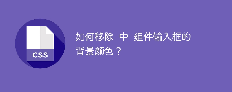 如何移除 中 组件输入框的背景颜色?