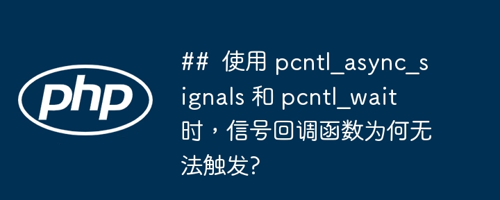 ## 使用 pcntl_async_signals 和 pcntl_wait 时,信号回调函数为何无法触发?