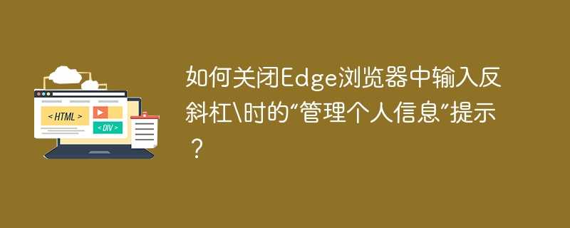 如何关闭Edge浏览器中输入反斜杠\\时的“管理个人信息”提示?