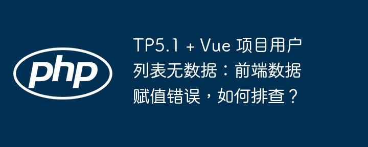 TP5.1 + Vue 项目用户列表无数据:前端数据赋值错误,如何排查?