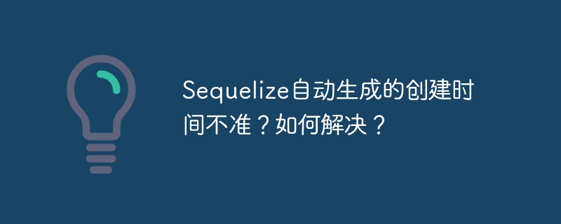 Sequelize自动生成的创建时间不准?如何解决?