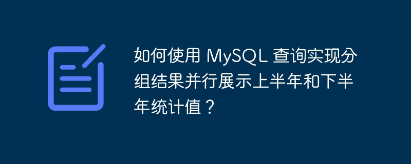 如何使用 MySQL 查询实现分组结果并行展示上半年和下半年统计值?