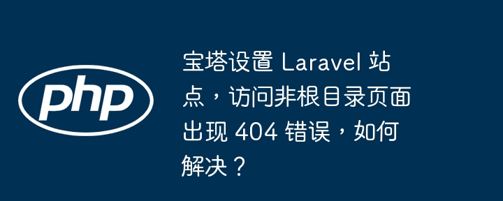 宝塔设置 Laravel 站点,访问非根目录页面出现 404 错误,如何解决?