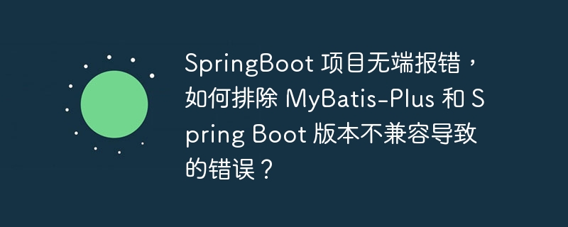 SpringBoot 项目无端报错,如何排除 MyBatis-Plus 和 Spring Boot 版本不兼容导致的错误?