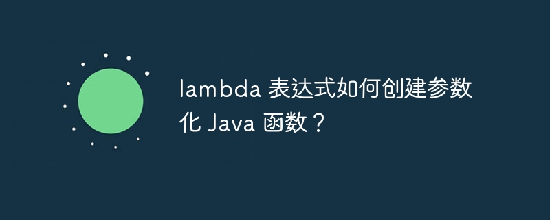 lambda 表达式如何创建参数化 Java 函数?