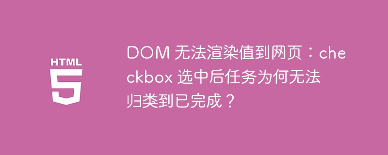 DOM 无法渲染值到网页:checkbox 选中后任务为何无法归类到已完成?